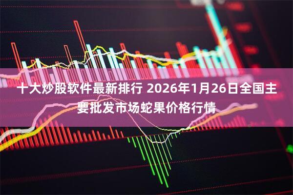 十大炒股软件最新排行 2026年1月26日全国主要批发市场蛇果价格行情