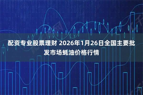 配资专业股票理财 2026年1月26日全国主要批发市场蚝油价格行情