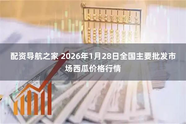 配资导航之家 2026年1月28日全国主要批发市场西瓜价格行情