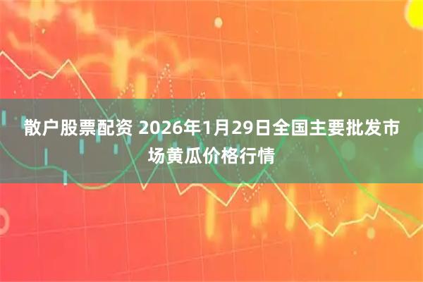 散户股票配资 2026年1月29日全国主要批发市场黄瓜价格行情