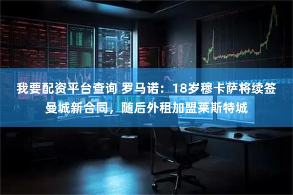 我要配资平台查询 罗马诺：18岁穆卡萨将续签曼城新合同，随后外租加盟莱斯特城