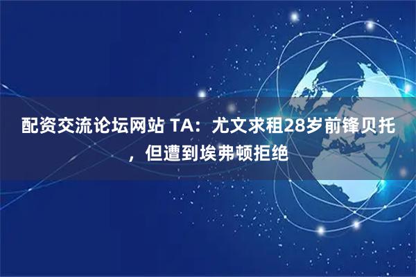 配资交流论坛网站 TA：尤文求租28岁前锋贝托，但遭到埃弗顿拒绝