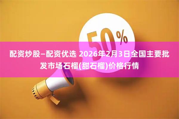 配资炒股—配资优选 2026年2月3日全国主要批发市场石榴(甜石榴)价格行情