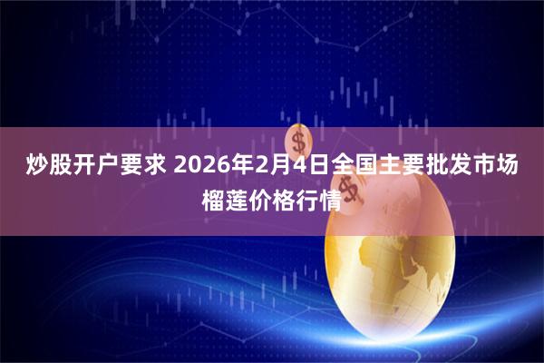 炒股开户要求 2026年2月4日全国主要批发市场榴莲价格行情