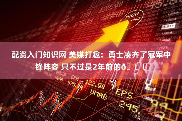 配资入门知识网 美媒打趣：勇士凑齐了冠军中锋阵容 只不过是2年前的😂