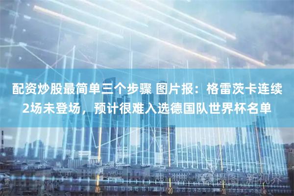 配资炒股最简单三个步骤 图片报：格雷茨卡连续2场未登场，预计很难入选德国队世界杯名单