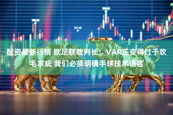 配资最新行情 欧足联裁判长：VAR正变得过于吹毛求疵 我们必须明确手球技术语言