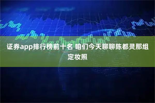 证券app排行榜前十名 咱们今天聊聊陈都灵那组定妆照