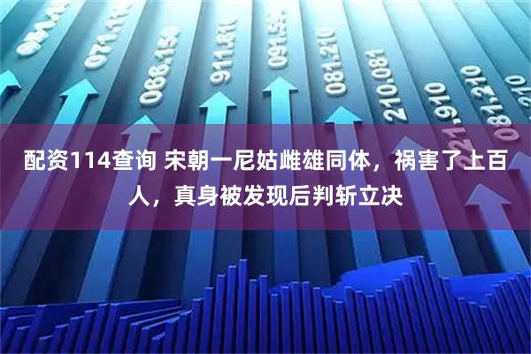 配资114查询 宋朝一尼姑雌雄同体，祸害了上百人，真身被发现后判斩立决