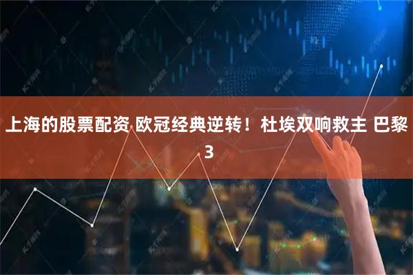 上海的股票配资 欧冠经典逆转！杜埃双响救主 巴黎 3