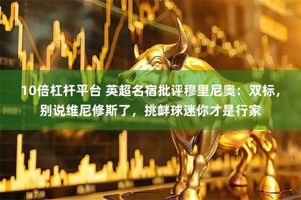 10倍杠杆平台 英超名宿批评穆里尼奥：双标，别说维尼修斯了，挑衅球迷你才是行家