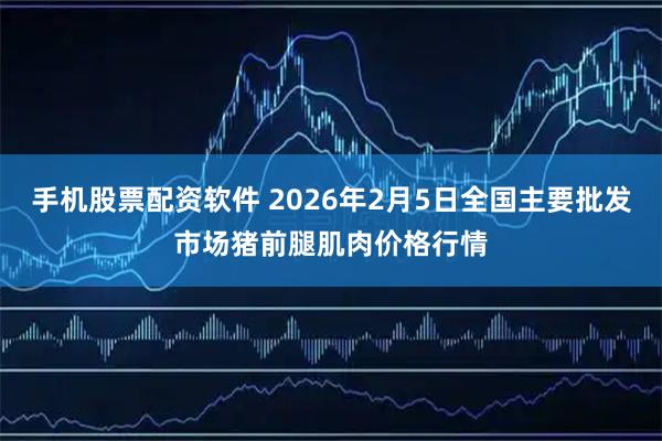 手机股票配资软件 2026年2月5日全国主要批发市场猪前腿肌肉价格行情