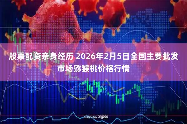 股票配资亲身经历 2026年2月5日全国主要批发市场猕猴桃价格行情