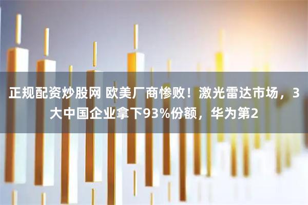 正规配资炒股网 欧美厂商惨败!激光雷达市场,3大中国企业拿下93%份额,华为第2