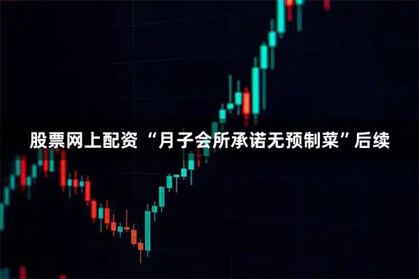 股票网上配资 “月子会所承诺无预制菜”后续