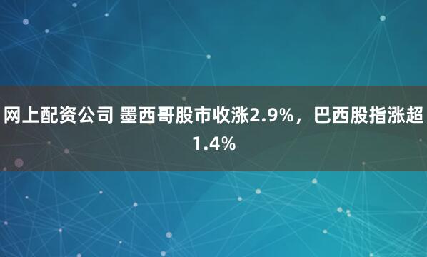 网上配资公司 墨西哥股市收涨2.9%，巴西股指涨超1.4%