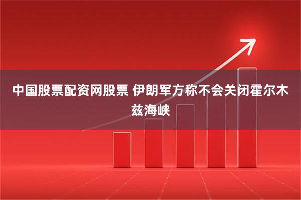 中国股票配资网股票 伊朗军方称不会关闭霍尔木兹海峡