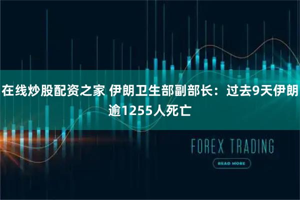 在线炒股配资之家 伊朗卫生部副部长：过去9天伊朗逾1255人死亡