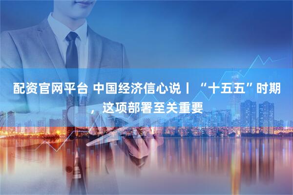 配资官网平台 中国经济信心说丨 “十五五”时期，这项部署至关重要