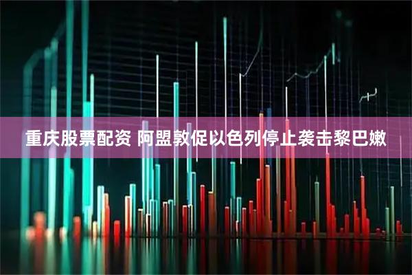 重庆股票配资 阿盟敦促以色列停止袭击黎巴嫩
