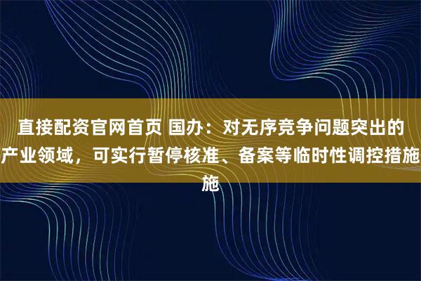 直接配资官网首页 国办:对无序竞争问题突出的产业领域,可实行暂停核准、备案等临时性调控措施