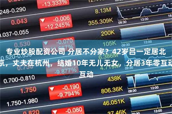 专业炒股配资公司 分居不分家？42岁吕一定居北京，丈夫在杭州，结婚10年无儿无女，分居3年零互动