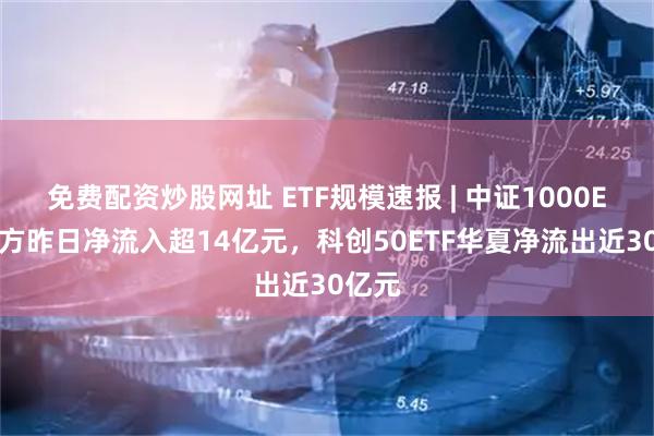 免费配资炒股网址 ETF规模速报 | 中证1000ETF南方昨日净流入超14亿元，科创50ETF华夏净流出近30亿元