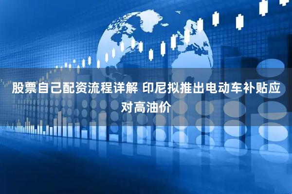 股票自己配资流程详解 印尼拟推出电动车补贴应对高油价