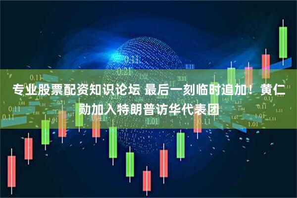 专业股票配资知识论坛 最后一刻临时追加！黄仁勋加入特朗普访华代表团
