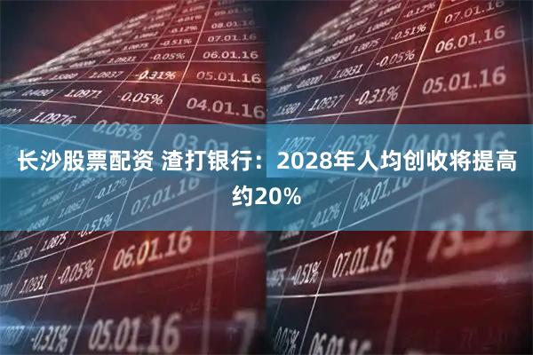 长沙股票配资 渣打银行：2028年人均创收将提高约20%