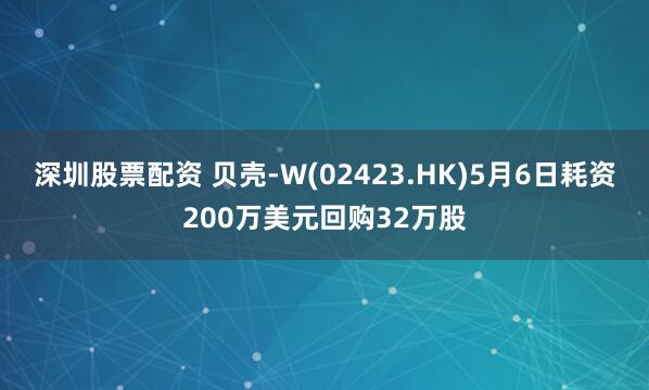 深圳股票配资 贝壳-W(02423.HK)5月6日耗资200万美元回购32万股