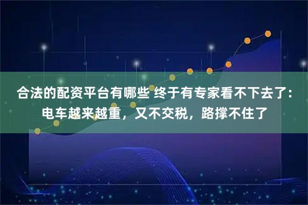 合法的配资平台有哪些 终于有专家看不下去了：电车越来越重，又不交税，路撑不住了
