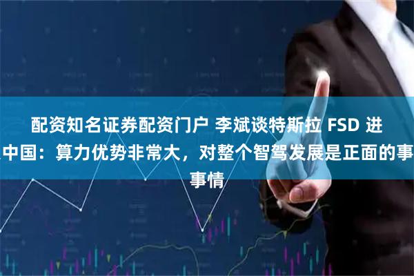 配资知名证券配资门户 李斌谈特斯拉 FSD 进入中国：算力优势非常大，对整个智驾发展是正面的事情