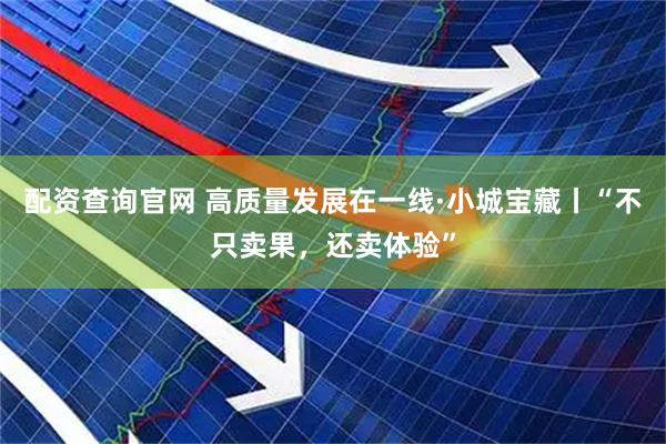 配资查询官网 高质量发展在一线·小城宝藏丨“不只卖果，还卖体验”