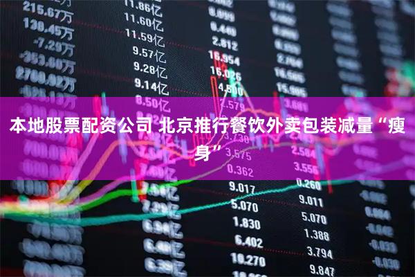 本地股票配资公司 北京推行餐饮外卖包装减量“瘦身”