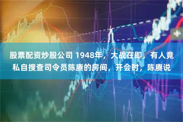 股票配资炒股公司 1948年，大战在即，有人竟私自搜查司令员陈赓的房间，开会时，陈赓说
