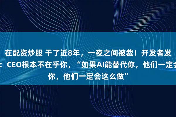 在配资炒股 干了近8年，一夜之间被裁！开发者发长文怒斥：CEO根本不在乎你，“如果AI能替代你，他们一定会这么做”