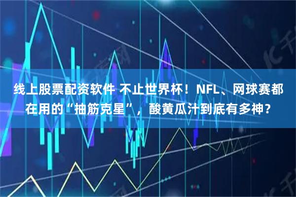 线上股票配资软件 不止世界杯！NFL、网球赛都在用的“抽筋克星”，酸黄瓜汁到底有多神？