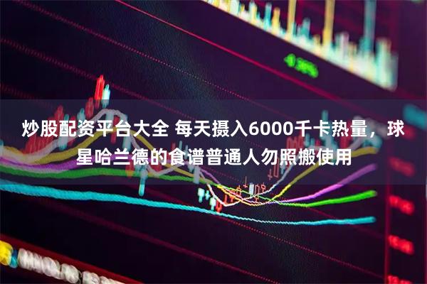 炒股配资平台大全 每天摄入6000千卡热量，球星哈兰德的食谱普通人勿照搬使用