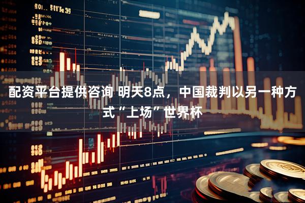 配资平台提供咨询 明天8点，中国裁判以另一种方式“上场”世界杯