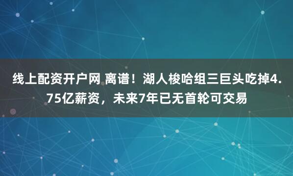 线上配资开户网 离谱！湖人梭哈组三巨头吃掉4.75亿薪资，未来7年已无首轮可交易