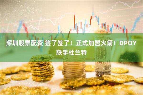 深圳股票配资 签了签了！正式加盟火箭！DPOY联手杜兰特