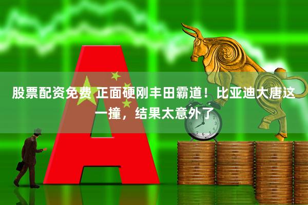 股票配资免费 正面硬刚丰田霸道！比亚迪大唐这一撞，结果太意外了