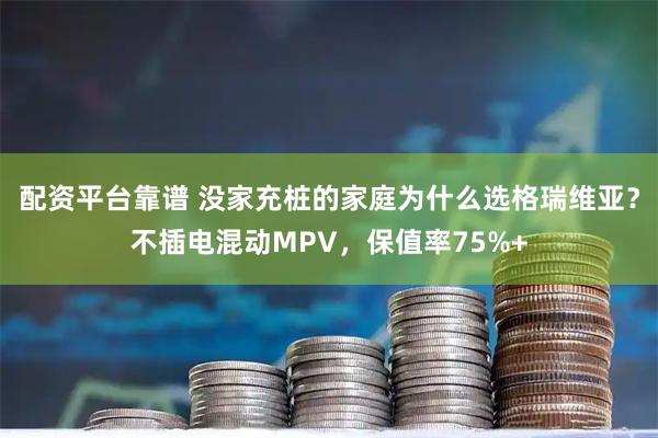 配资平台靠谱 没家充桩的家庭为什么选格瑞维亚？不插电混动MPV，保值率75%+