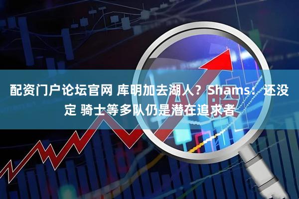 配资门户论坛官网 库明加去湖人？Shams：还没定 骑士等多队仍是潜在追求者