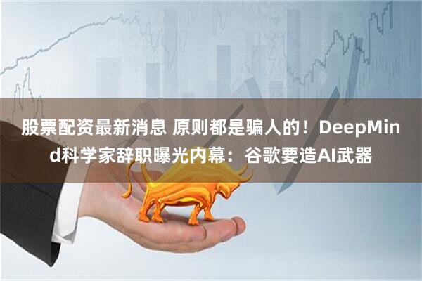 股票配资最新消息 原则都是骗人的！DeepMind科学家辞职曝光内幕：谷歌要造AI武器
