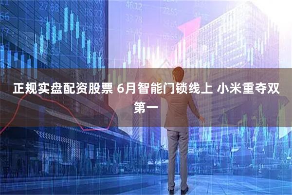 正规实盘配资股票 6月智能门锁线上 小米重夺双第一