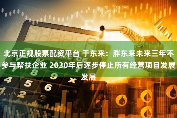 北京正规股票配资平台 于东来：胖东来未来三年不参与帮扶企业 2030年后逐步停止所有经营项目发展