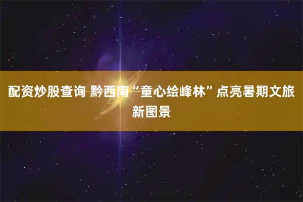 配资炒股查询 黔西南“童心绘峰林”点亮暑期文旅新图景