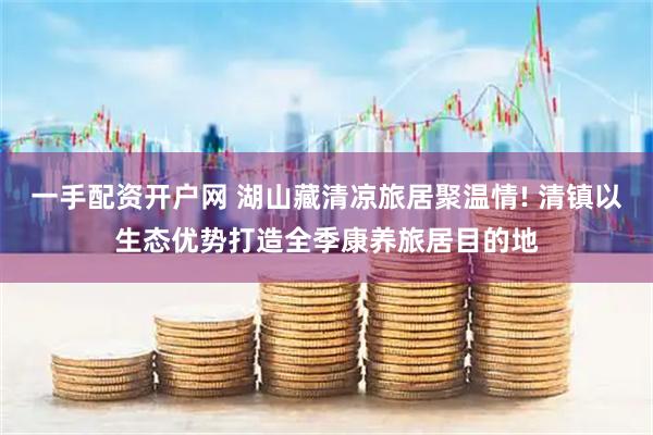 一手配资开户网 湖山藏清凉旅居聚温情! 清镇以生态优势打造全季康养旅居目的地